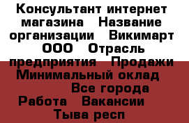 Консультант интернет магазина › Название организации ­ Викимарт, ООО › Отрасль предприятия ­ Продажи › Минимальный оклад ­ 15 000 - Все города Работа » Вакансии   . Тыва респ.